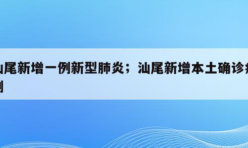 汕尾新增一例新型肺炎；汕尾新增本土确诊病例