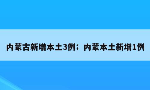 内蒙古新增本土3例；内蒙本土新增1例