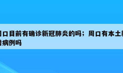 周口目前有确诊新冠肺炎的吗；周口有本土新增病例吗
