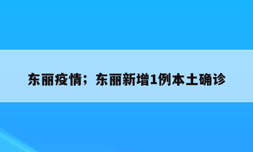 东丽疫情；东丽新增1例本土确诊