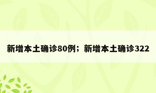 新增本土确诊80例；新增本土确诊322