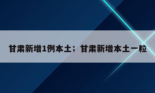 甘肃新增1例本土；甘肃新增本土一粒