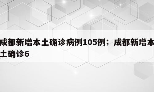 成都新增本土确诊病例105例；成都新增本土确诊6
