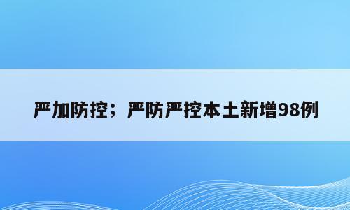 严加防控；严防严控本土新增98例