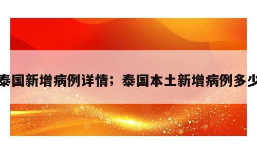 泰国新增病例详情；泰国本土新增病例多少