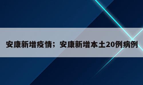 安康新增疫情；安康新增本土20例病例