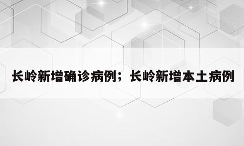 长岭新增确诊病例；长岭新增本土病例