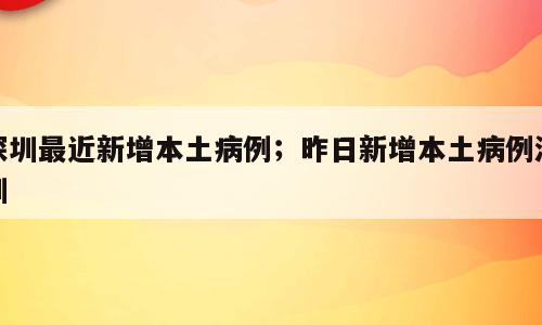 深圳最近新增本土病例；昨日新增本土病例深圳