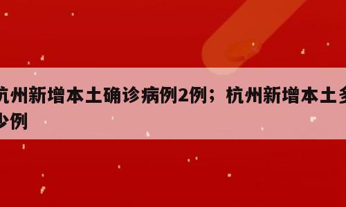 杭州新增本土确诊病例2例；杭州新增本土多少例