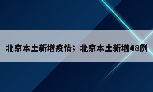 北京本土新增疫情；北京本土新增48例