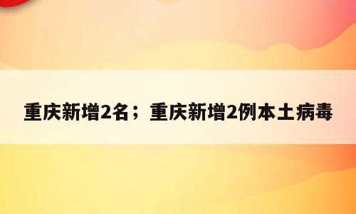 重庆新增2名；重庆新增2例本土病毒