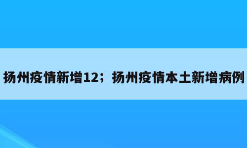 扬州疫情新增12；扬州疫情本土新增病例
