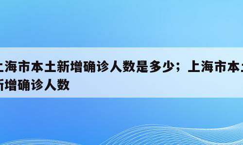 上海市本土新增确诊人数是多少；上海市本土新增确诊人数