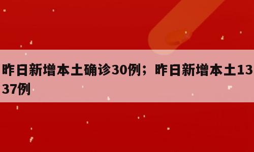昨日新增本土确诊30例；昨日新增本土1337例
