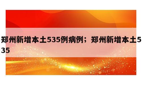 郑州新增本土535例病例；郑州新增本土535