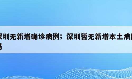 深圳无新增确诊病例；深圳暂无新增本土病例吗