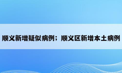 顺义新增疑似病例；顺义区新增本土病例