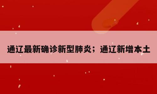 通辽最新确诊新型肺炎；通辽新增本土