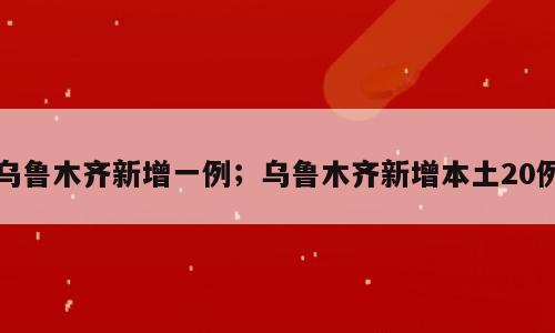 乌鲁木齐新增一例；乌鲁木齐新增本土20例