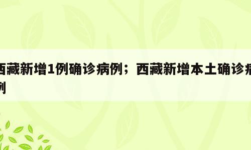 西藏新增1例确诊病例；西藏新增本土确诊病例