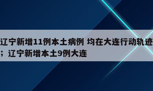 辽宁新增11例本土病例 均在大连行动轨迹；辽宁新增本土9例大连