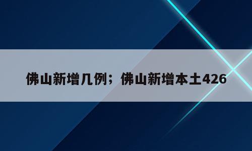 佛山新增几例；佛山新增本土426