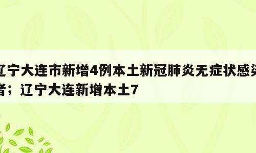 辽宁大连市新增4例本土新冠肺炎无症状感染者；辽宁大连新增本土7