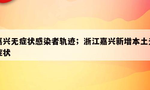 嘉兴无症状感染者轨迹；浙江嘉兴新增本土无症状