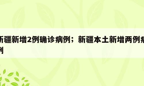 新疆新增2例确诊病例；新疆本土新增两例病例