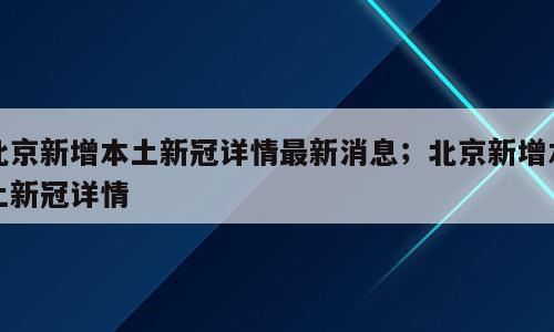北京新增本土新冠详情最新消息；北京新增本土新冠详情