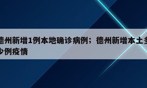 德州新增1例本地确诊病例；德州新增本土多少例疫情