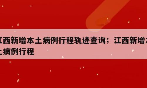 江西新增本土病例行程轨迹查询；江西新增本土病例行程