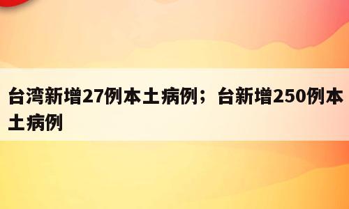 台湾新增27例本土病例；台新增250例本土病例