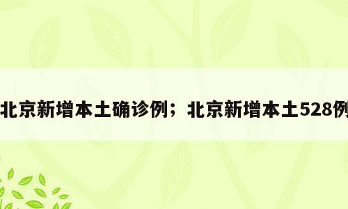 北京新增本土确诊例；北京新增本土528例
