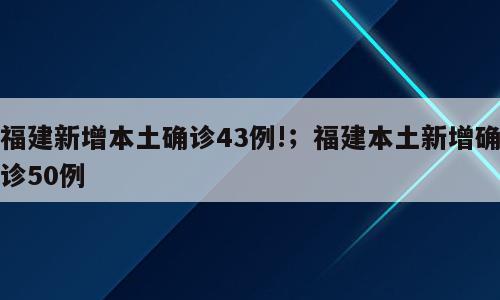 福建新增本土确诊43例!；福建本土新增确诊50例