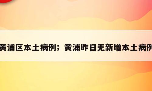 黄浦区本土病例；黄浦昨日无新增本土病例