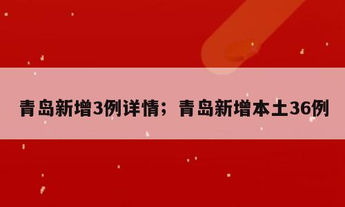 青岛新增3例详情；青岛新增本土36例