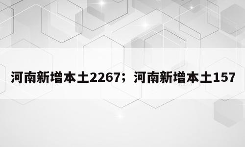 河南新增本土2267；河南新增本土157