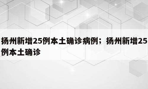 扬州新增25例本土确诊病例；扬州新增25例本土确诊