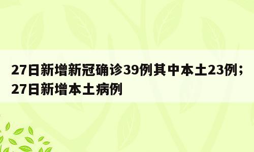 27日新增新冠确诊39例其中本土23例；27日新增本土病例