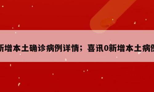 新增本土确诊病例详情；喜讯0新增本土病例