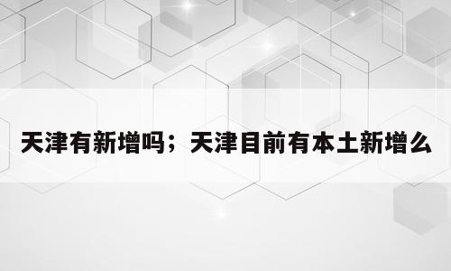 天津有新增吗；天津目前有本土新增么