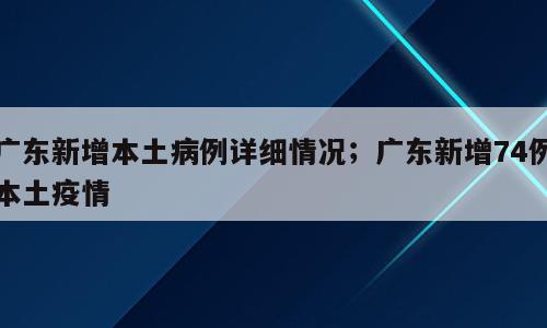 广东新增本土病例详细情况；广东新增74例本土疫情