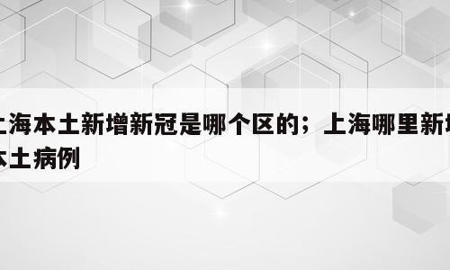 上海本土新增新冠是哪个区的；上海哪里新增本土病例