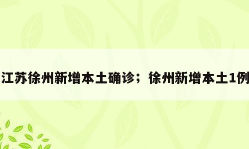 江苏徐州新增本土确诊；徐州新增本土1例