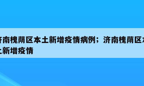 济南槐荫区本土新增疫情病例；济南槐荫区本土新增疫情