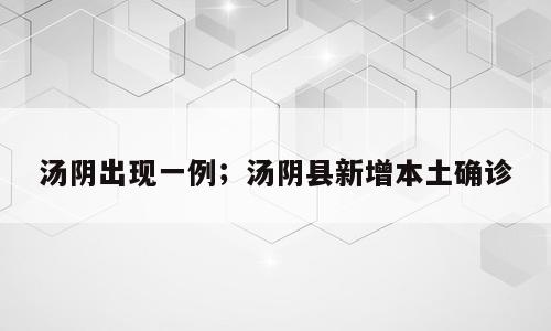 汤阴出现一例；汤阴县新增本土确诊