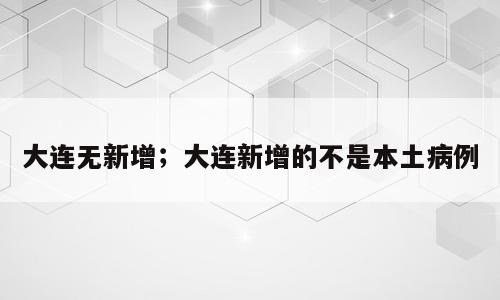 大连无新增；大连新增的不是本土病例