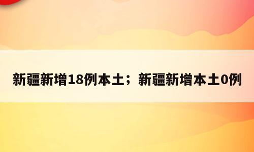 新疆新增18例本土；新疆新增本土0例