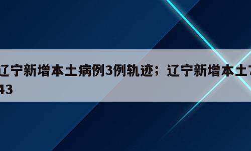 辽宁新增本土病例3例轨迹；辽宁新增本土743